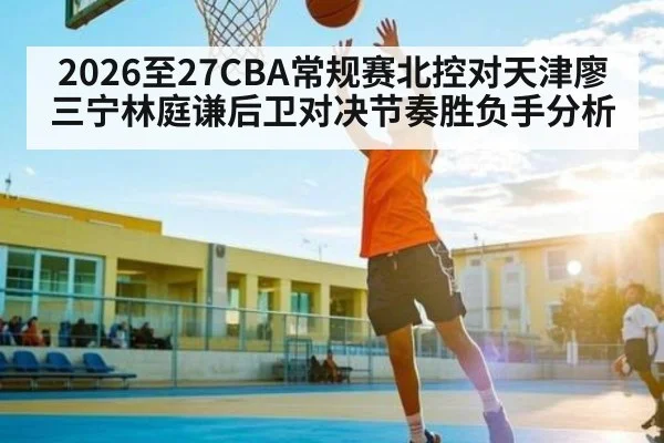 2026至27CBA常规赛北控对天津廖三宁林庭谦后卫对决节奏胜负手分析