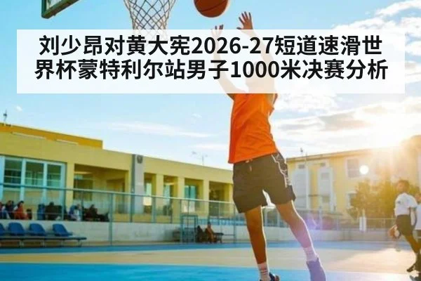 刘少昂对黄大宪2026-27短道速滑世界杯蒙特利尔站男子1000米决赛分析 - Leyu Sports