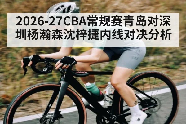 2026-27CBA常规赛青岛对深圳杨瀚森沈梓捷内线对决分析 - Leyu Sports